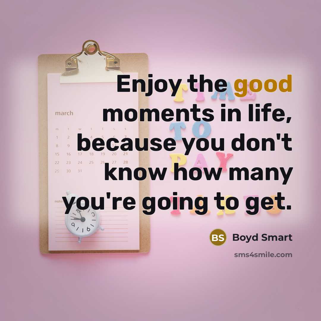 “Enjoy the good moments in life, because you don't know how many you're going to get.” quote by Boyd Smart