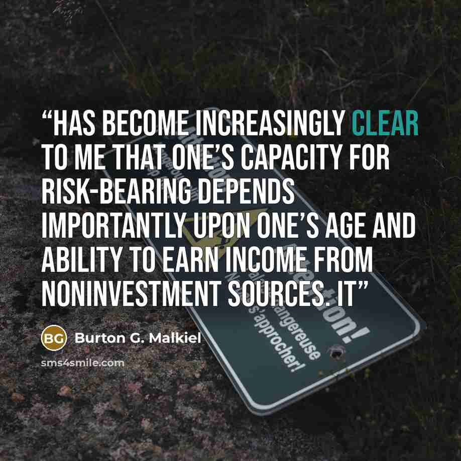 “has become increasingly clear to me that one’s capacity for risk-bearing depends importantly upon one’s age and ability to earn income from noninvestment sources. It” quote by Burton G. Malkiel