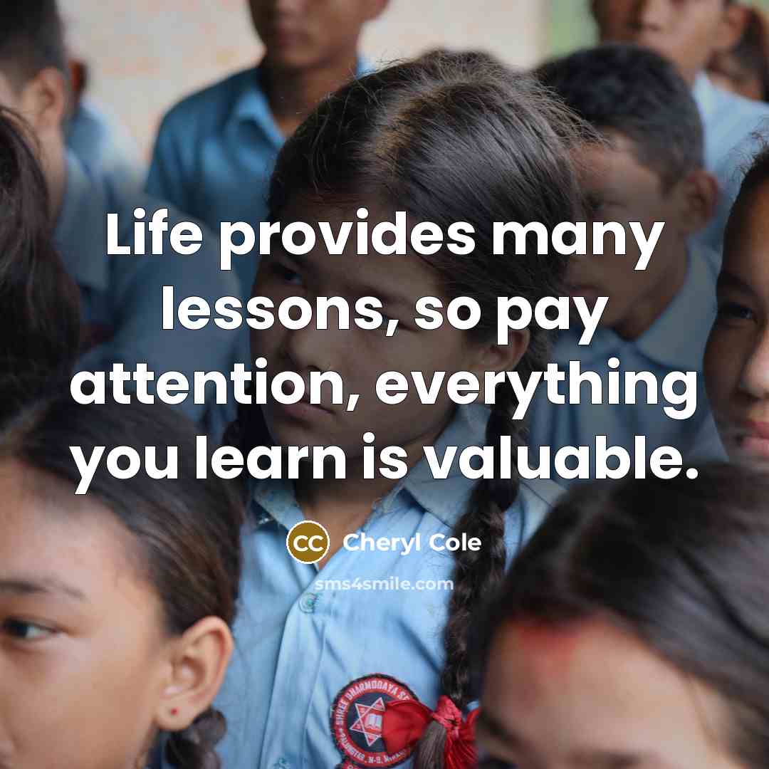 “Life provides many lessons, so pay attention, everything you learn is valuable.” quote by Cheryl Cole