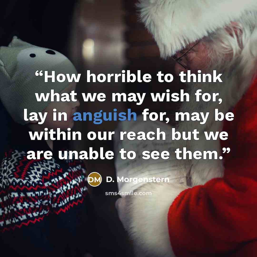 “How horrible to think what we may wish for, lay in anguish for, may be within our reach but we are unable to see them.” quote by D. Morgenstern
