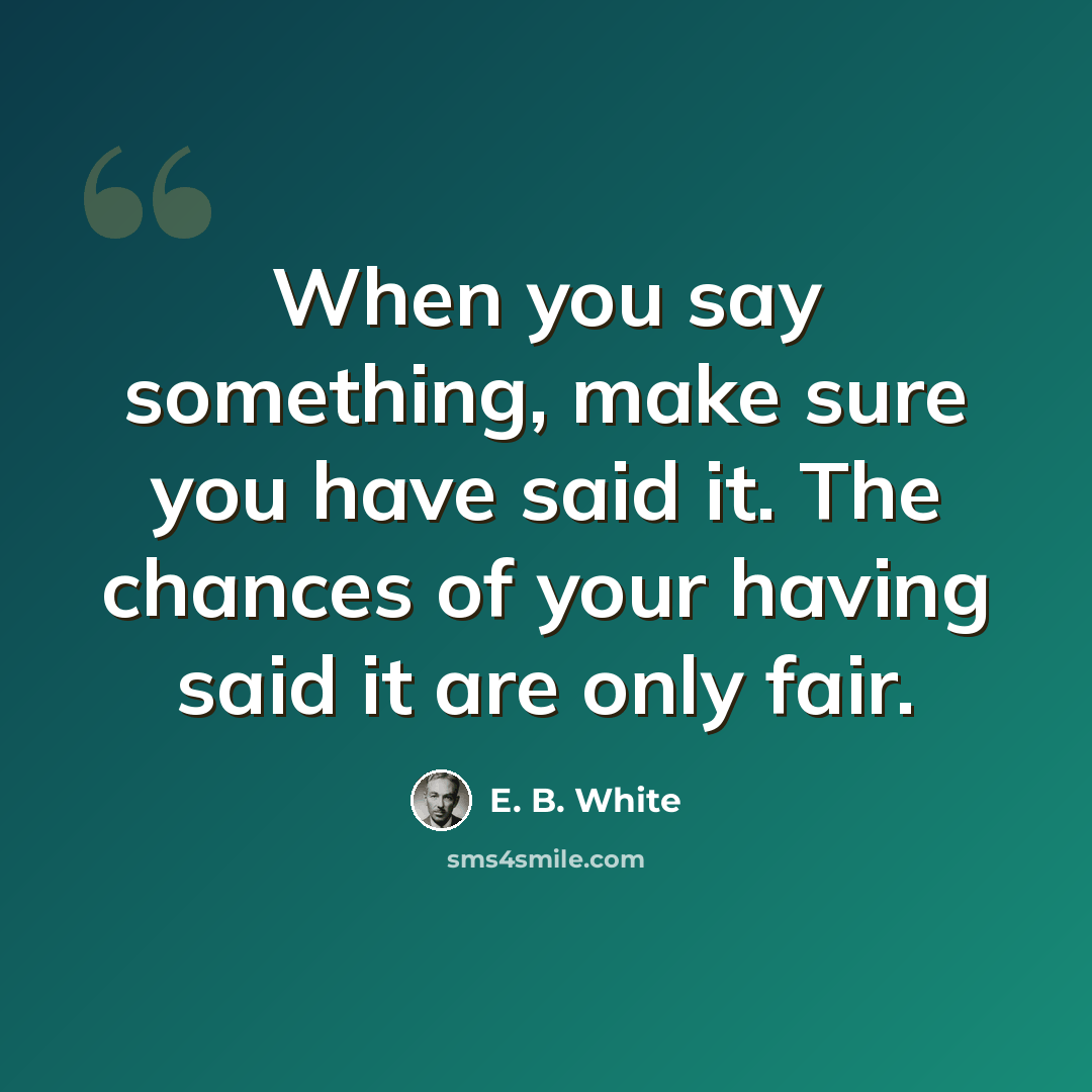 “When you say something, make sure you have said it. The chances of your having said it are only fair.” quote by E. B. White