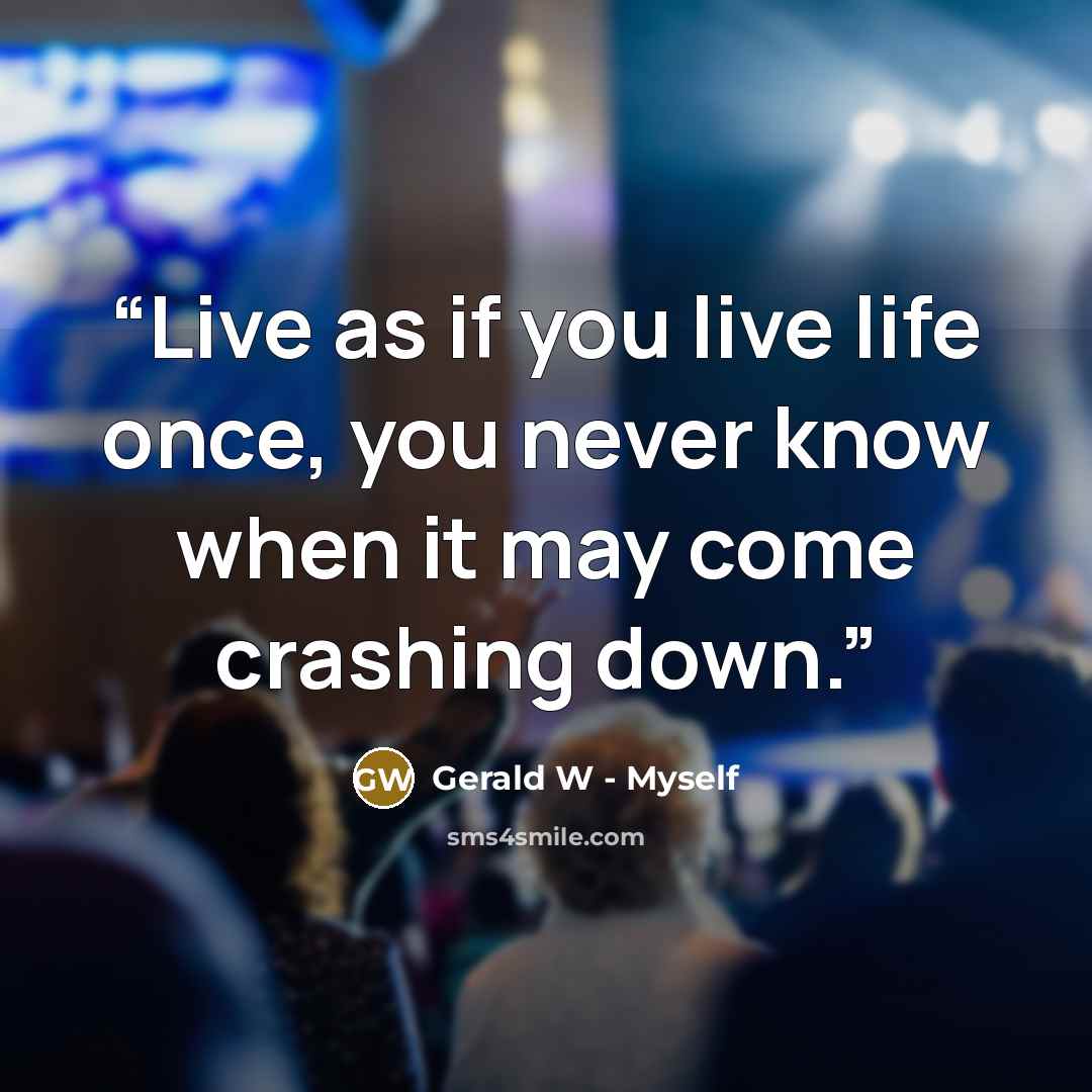 “Live as if you live life once, you never know when it may come crashing down.” quote by Gerald W - Myself