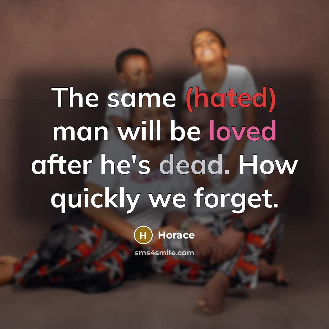 “The same (hated) man will be loved after he's dead. How quickly we forget.” quote by Horace
