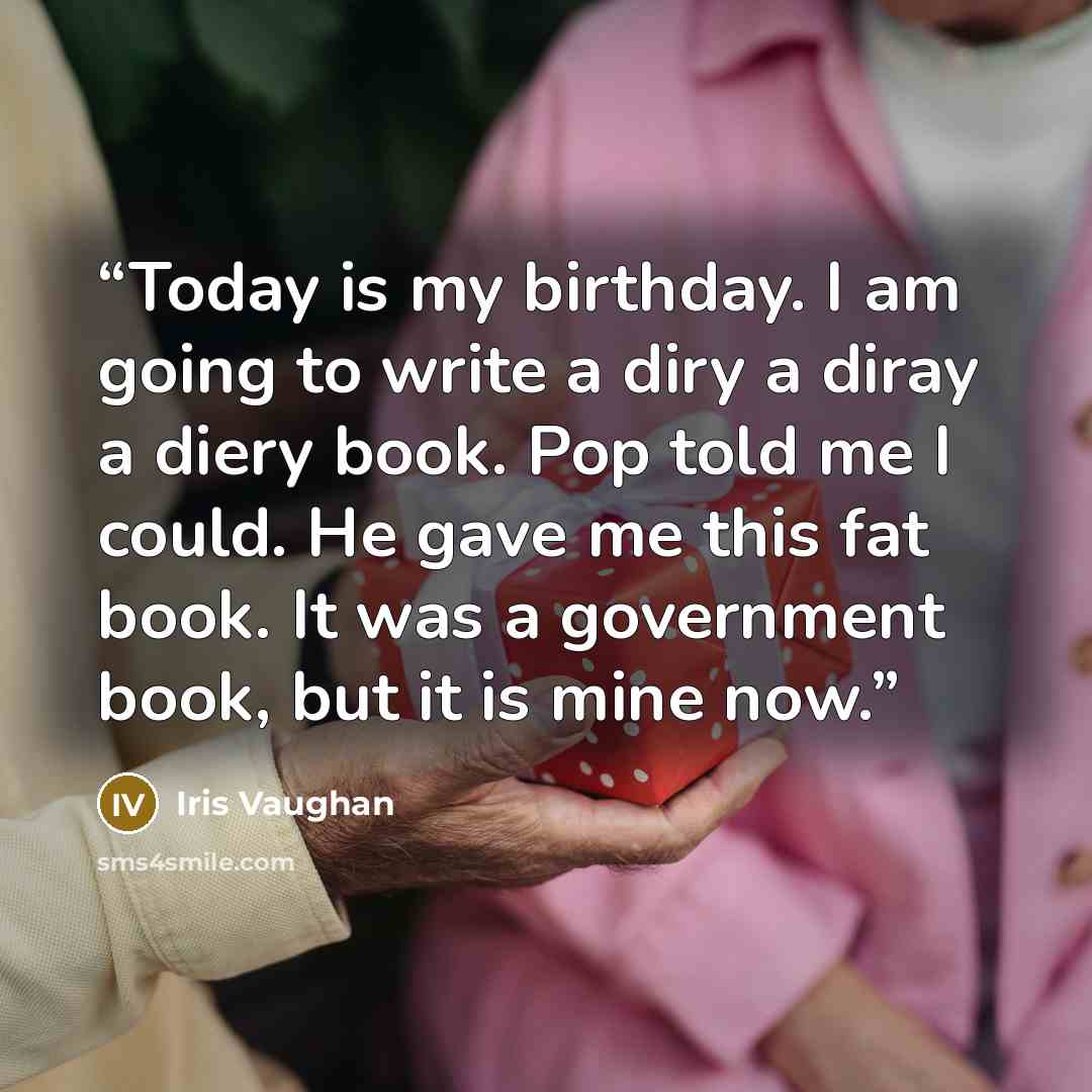 “Today is my birthday. I am going to write a diry a diray a diery book. Pop told me I could. He gave me this fat book. It was a government book, but it is mine now.” quote by Iris Vaughan