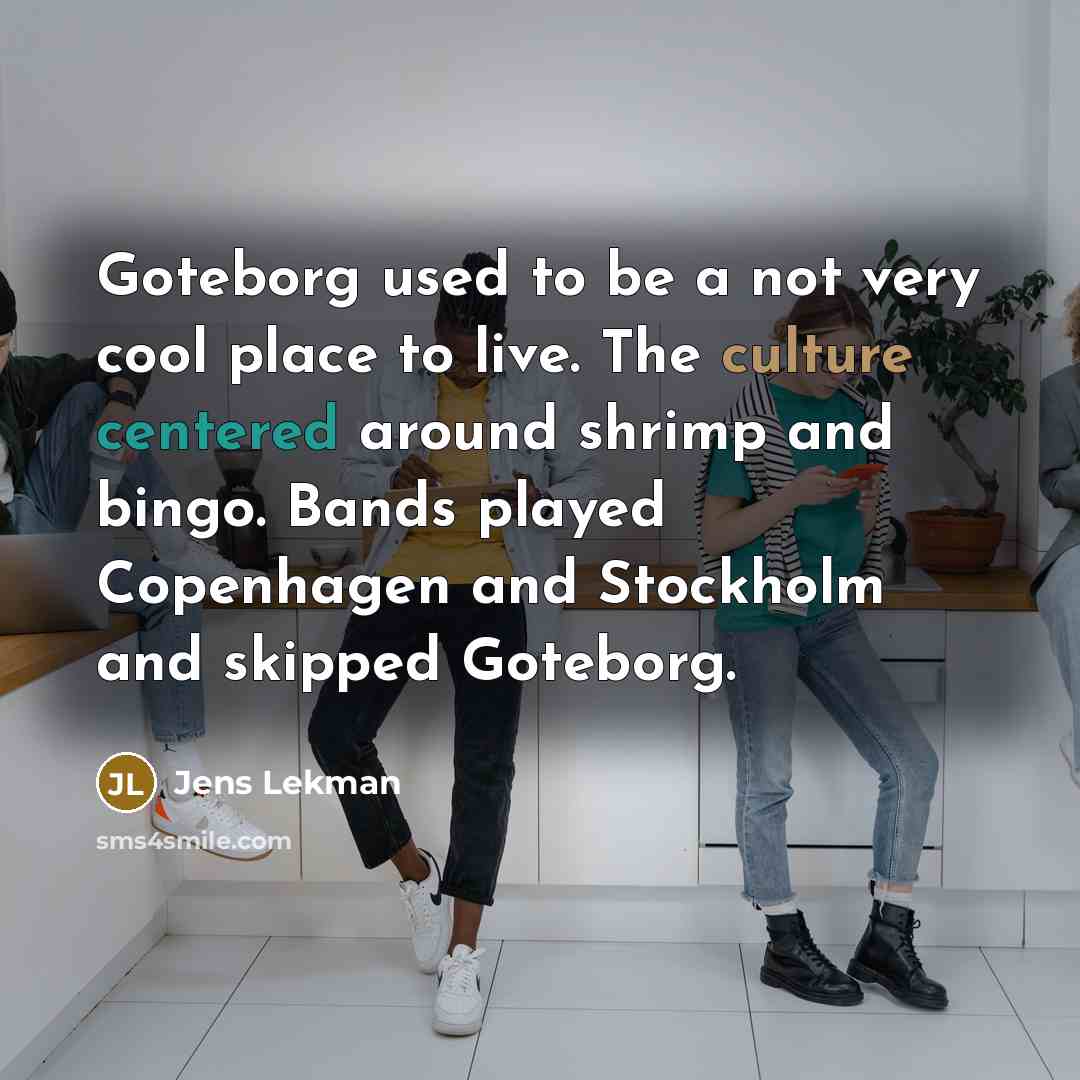 “Goteborg used to be a not very cool place to live. The culture centered around shrimp and bingo. Bands played Copenhagen and Stockholm and skipped Goteborg.” quote by Jens Lekman