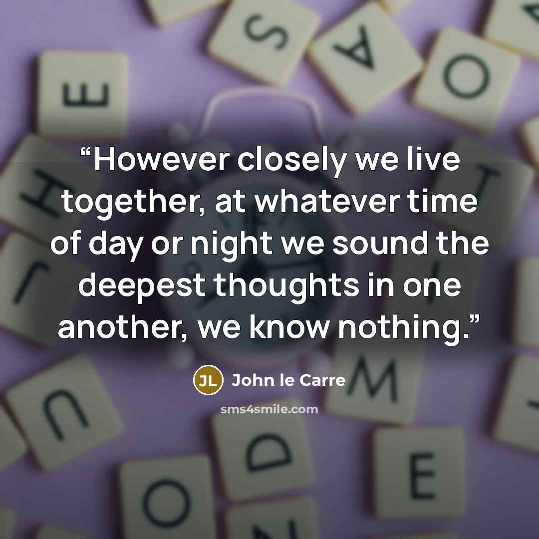“However closely we live together, at whatever time of day or night we sound the deepest thoughts in one another, we know nothing.” quote by John le Carré