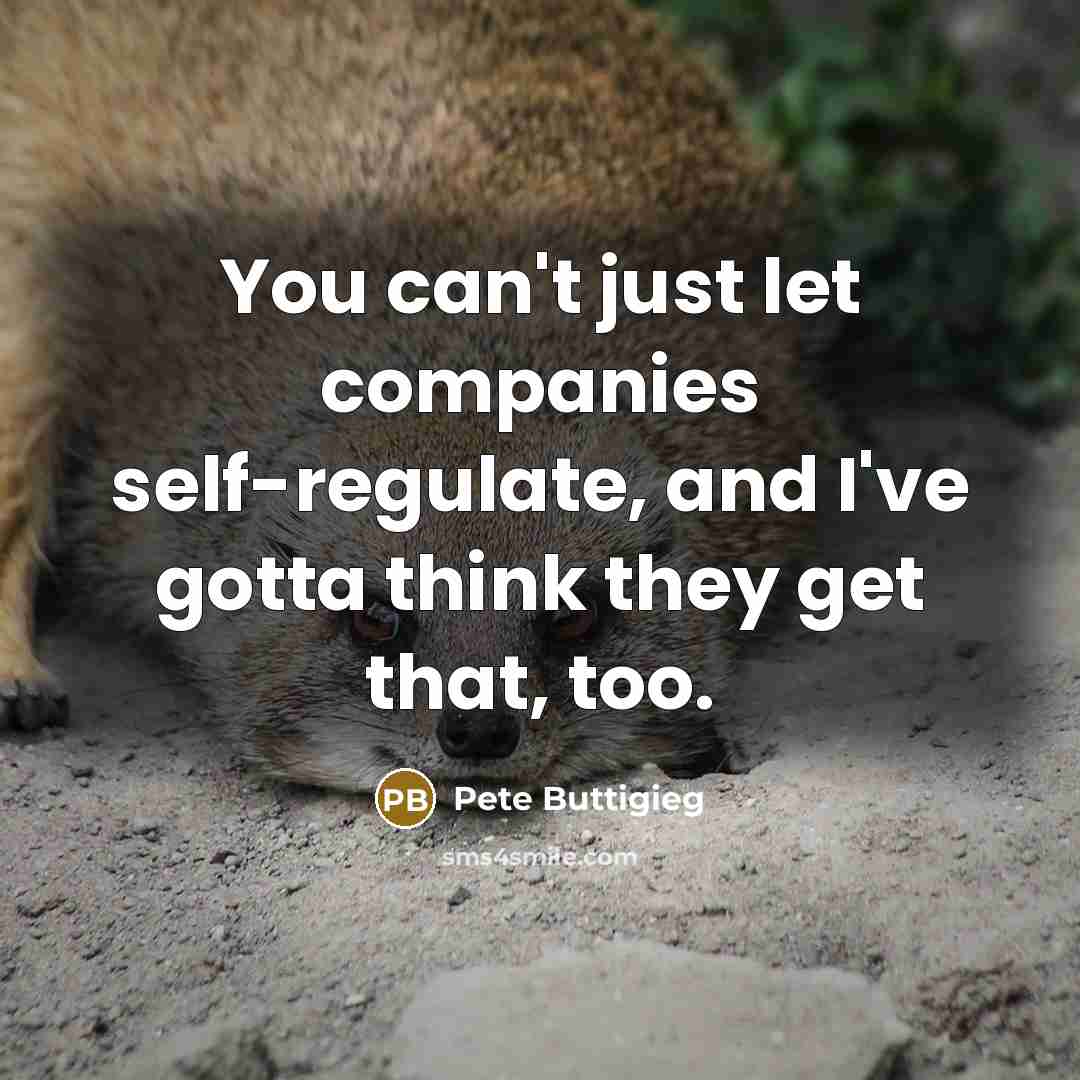 “You can't just let companies self-regulate, and I've gotta think they get that, too.” quote by Pete Buttigieg