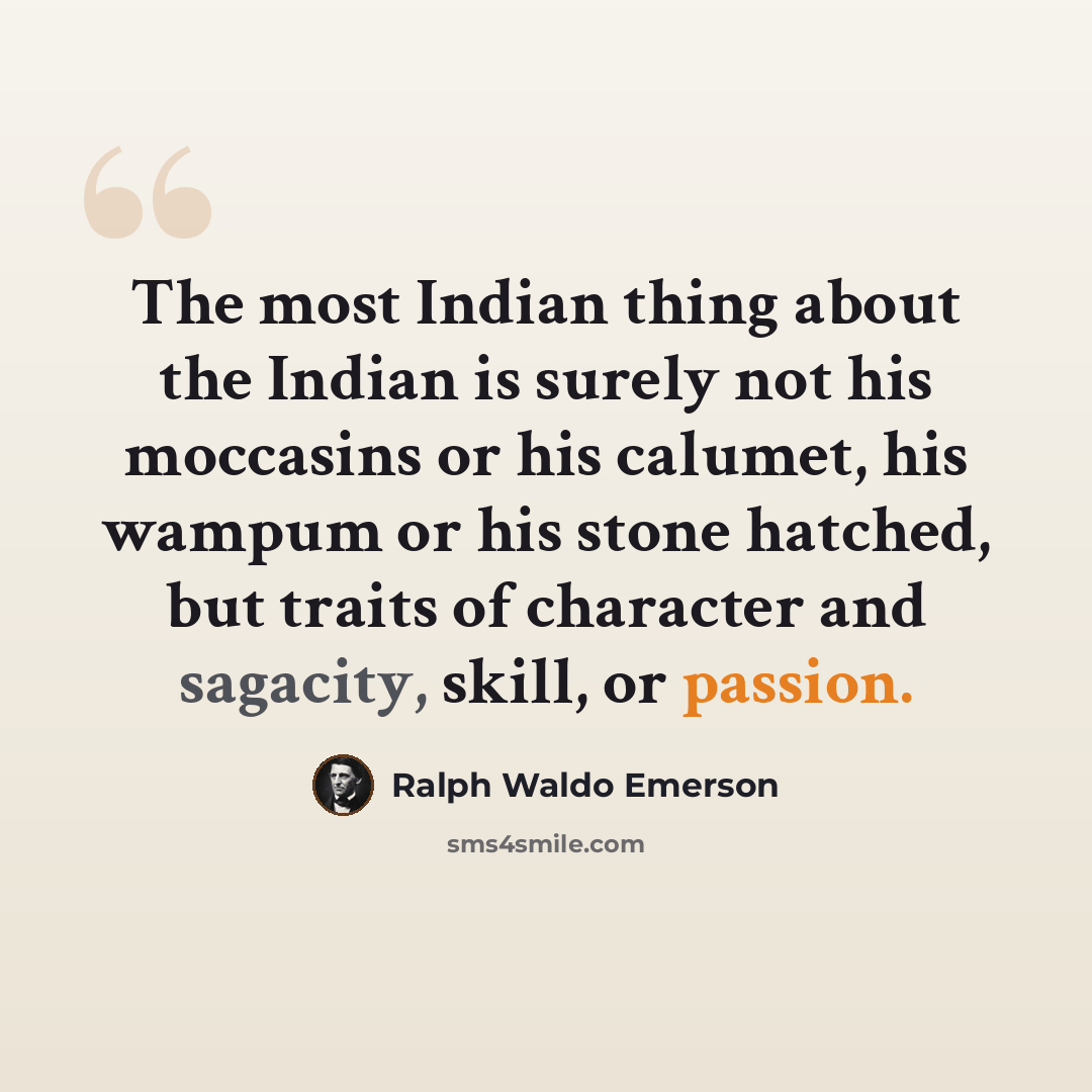 “The most Indian thing about the Indian is surely not his moccasins or his calumet, his wampum or his stone hatched, but traits of character and sagacity, skill, or passion.” quote by Ralph Waldo Emerson