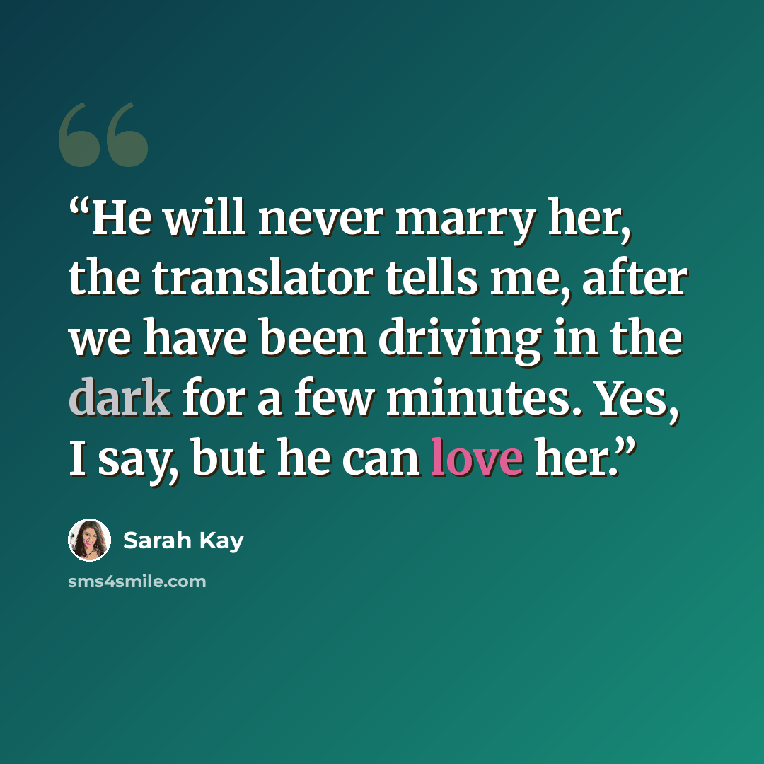 “He will never marry her, the translator tells me, after we have been driving in the dark for a few minutes. Yes, I say, but he can love her.” quote by Sarah Kay