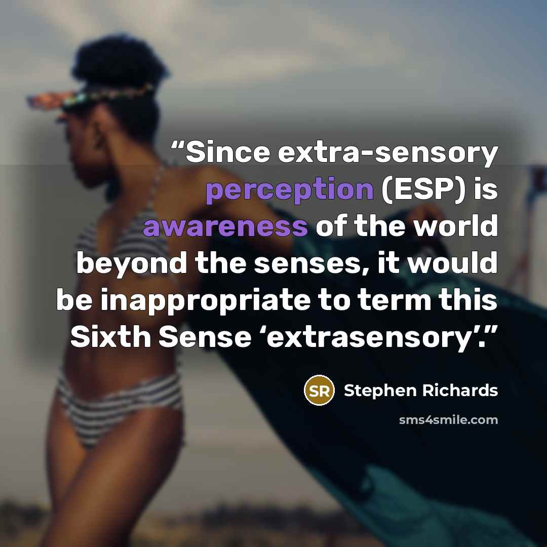 “Since extra-sensory perception (ESP) is awareness of the world beyond the senses, it would be inappropriate to term this Sixth Sense ‘extrasensory’.” quote by Stephen Richards
