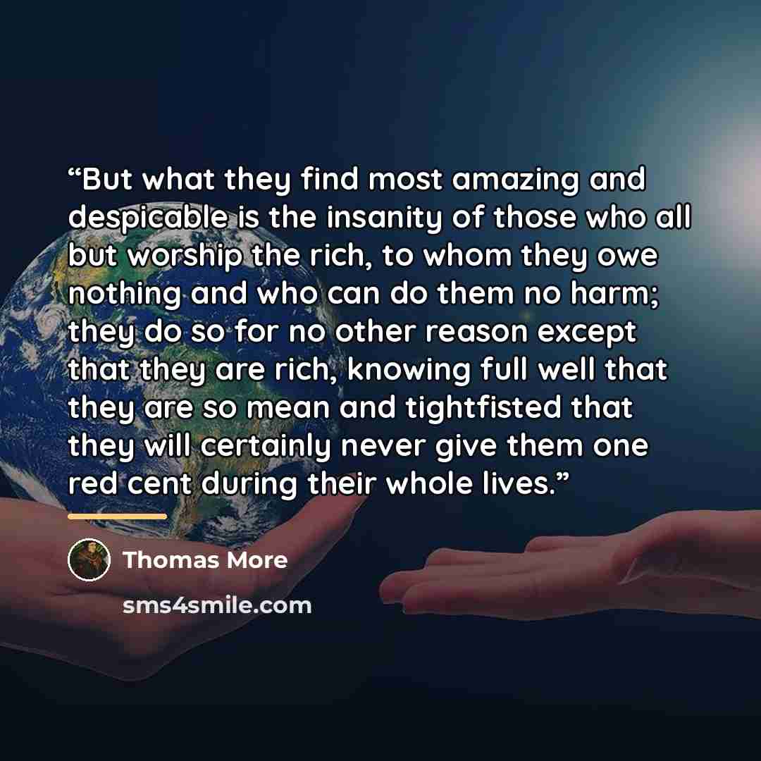 “But what they find most amazing and despicable is the insanity of those who all but worship the rich, to whom they owe nothing and who can do them no harm; they do so for no other reason except that they are rich, knowing full well that they are so mean and tightfisted that they will certainly…” quote by Thomas More
