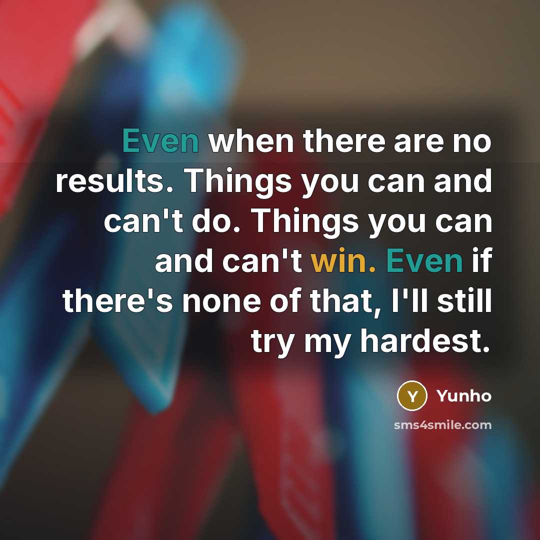 “Even when there are no results. Things you can and can't do. Things you can and can't win. Even if there's none of that, I'll still try my hardest.” quote by Yunho