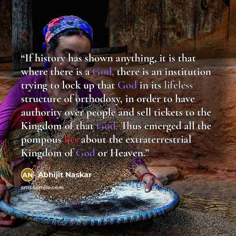 “If history has shown anything, it is that where there is a God, there is an institution trying to lock up that God in its lifeless structure of orthodoxy, in order to have authority over people and sell tickets to the Kingdom of that God. Thus emerged all the pompous lies about the…” quote by Abhijit Naskar