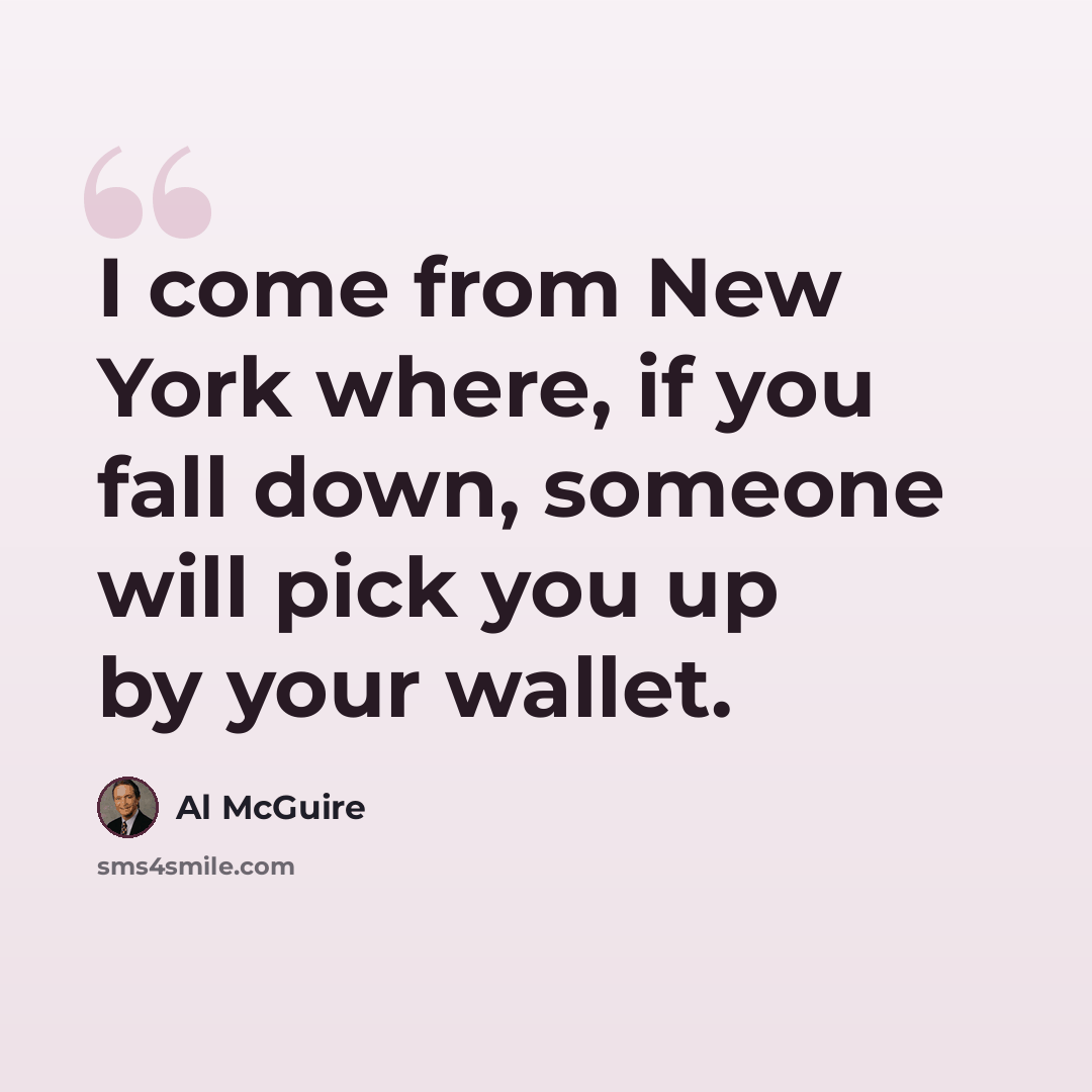 “I come from New York where, if you fall down, someone will pick you up by your wallet.” quote by Al McGuire
