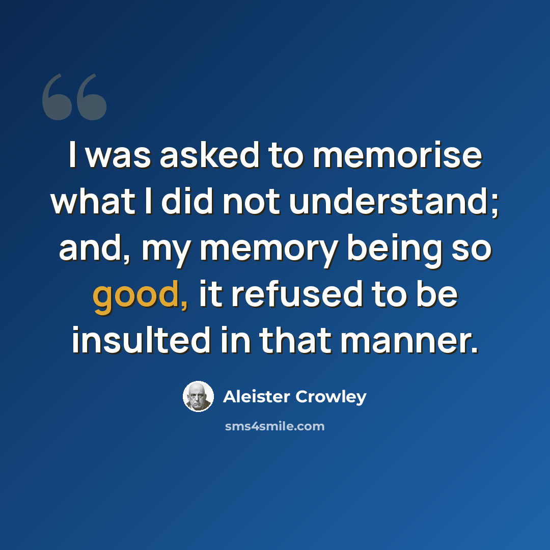 “I was asked to memorise what I did not understand; and, my memory being so good, it refused to be insulted in that manner.” quote by Aleister Crowley