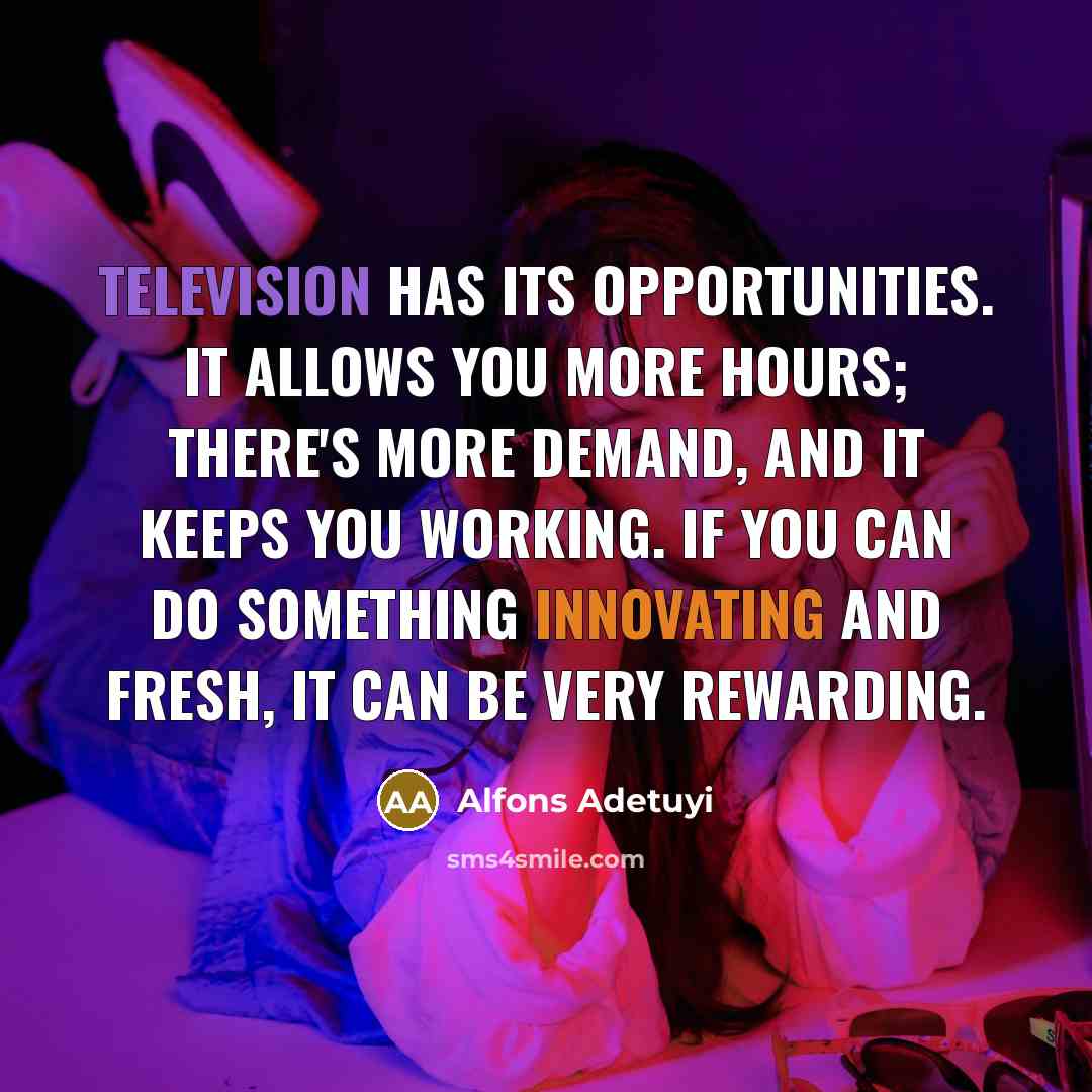 “Television has its opportunities. It allows you more hours; there's more demand, and it keeps you working. If you can do something innovating and fresh, it can be very rewarding.” quote by Alfons Adetuyi