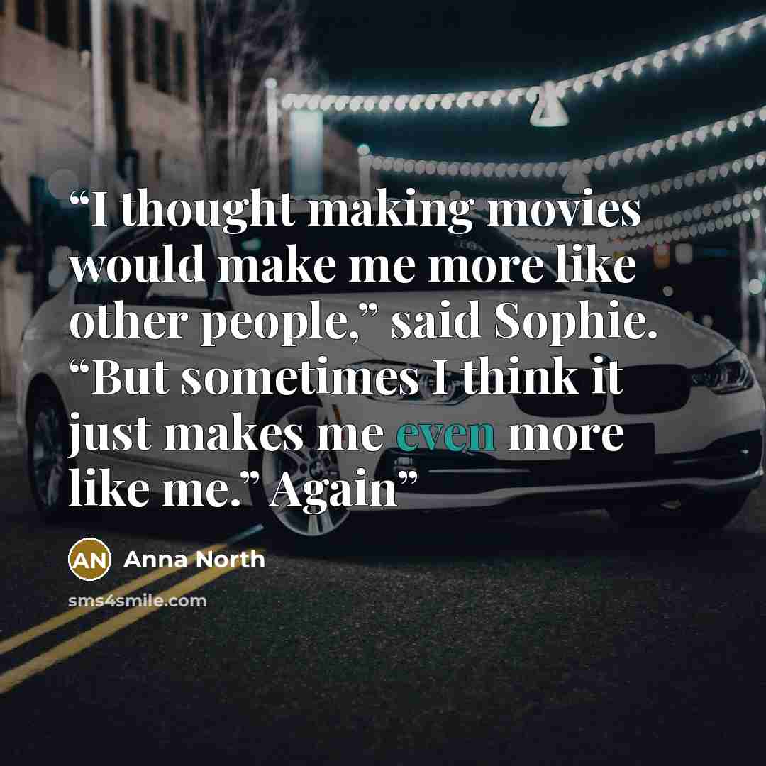 “I thought making movies would make me more like other people,” said Sophie. “But sometimes I think it just makes me even more like me.” Again” quote by Anna North