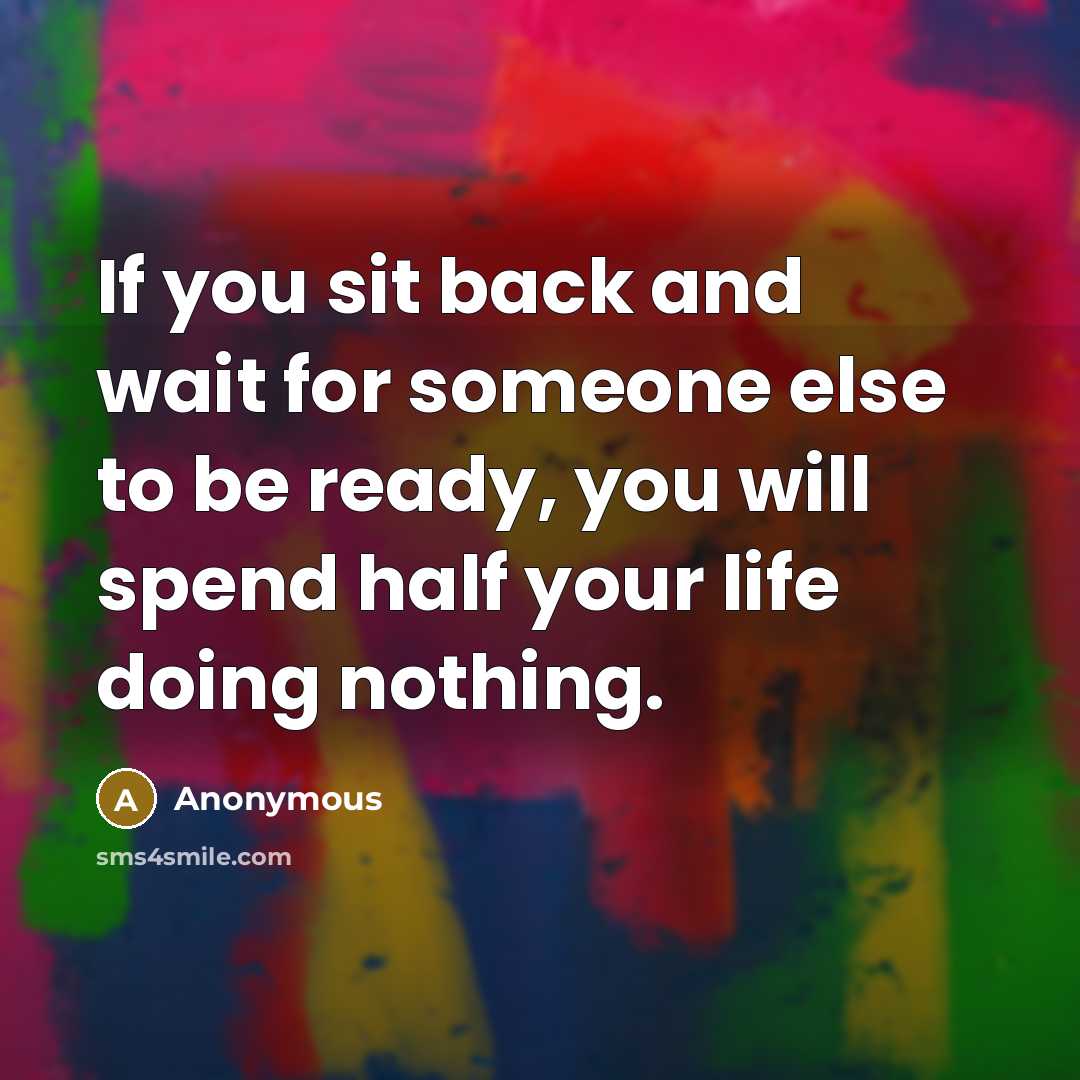 “If you sit back and wait for someone else to be ready, you will spend half your life doing nothing.” quote by Anonymous