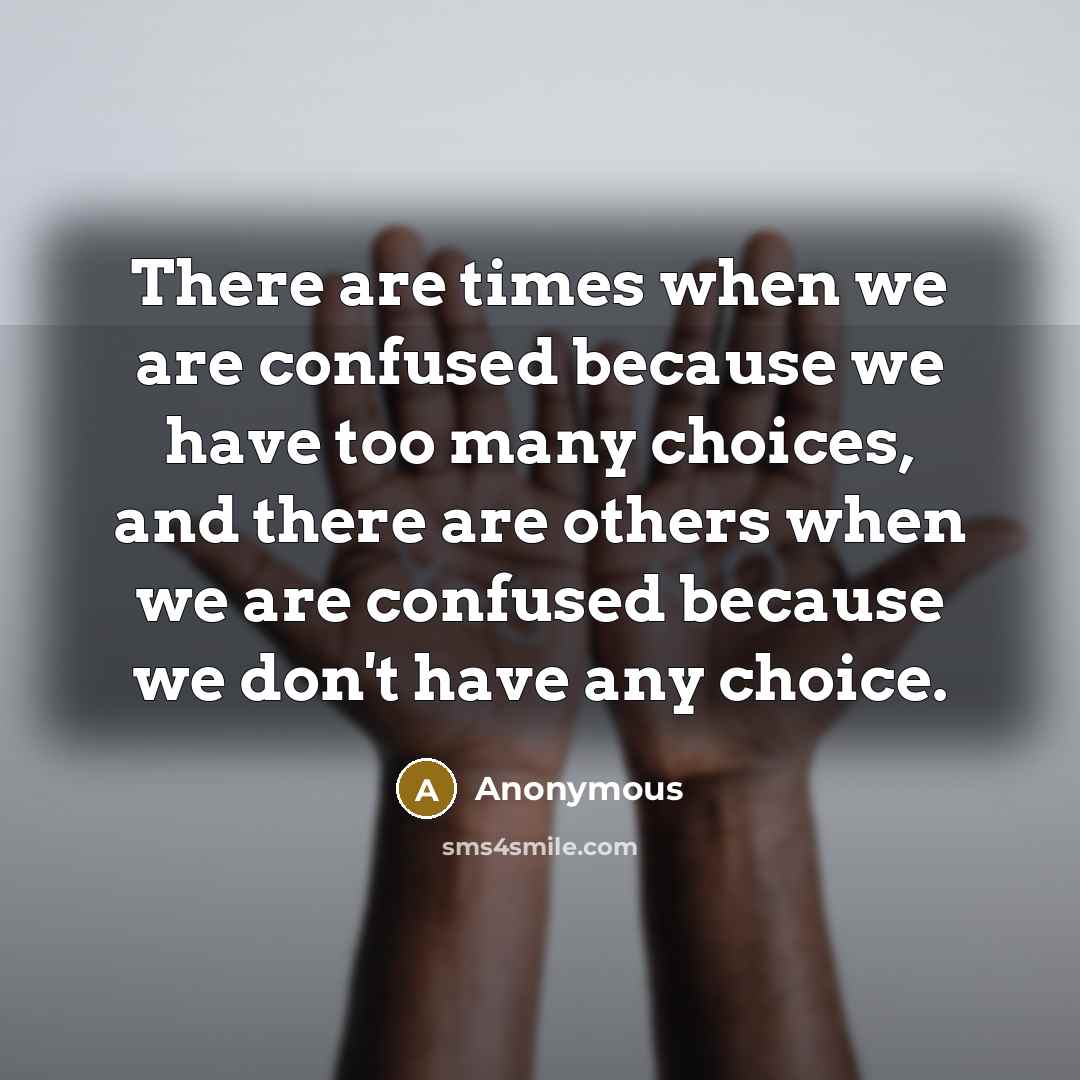 “There are times when we are confused because we have too many choices, and there are others when we are confused because we don't have any choice.” quote by Anonymous