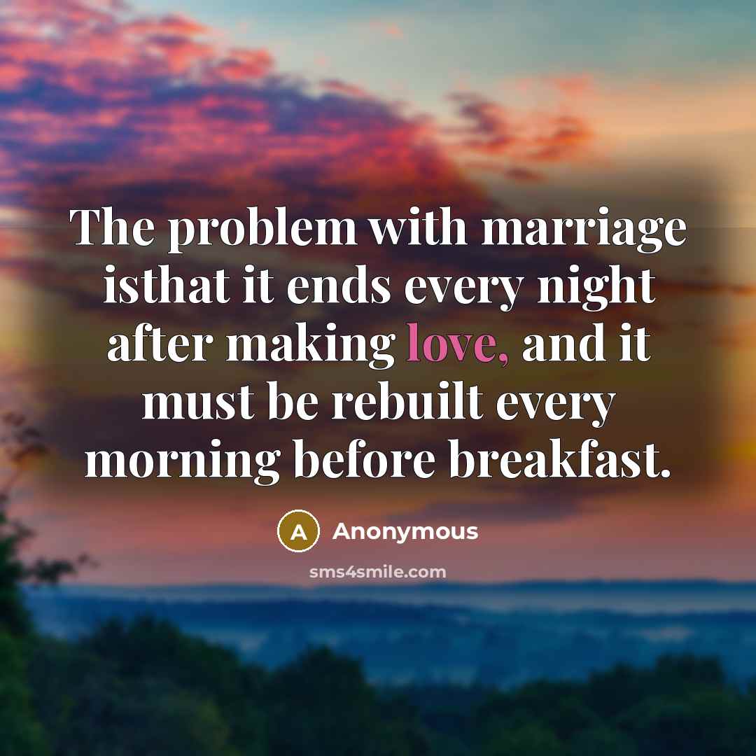 “The problem with marriage isthat it ends every night after making love, and it must be rebuilt every morning before breakfast.” quote by Anonymous