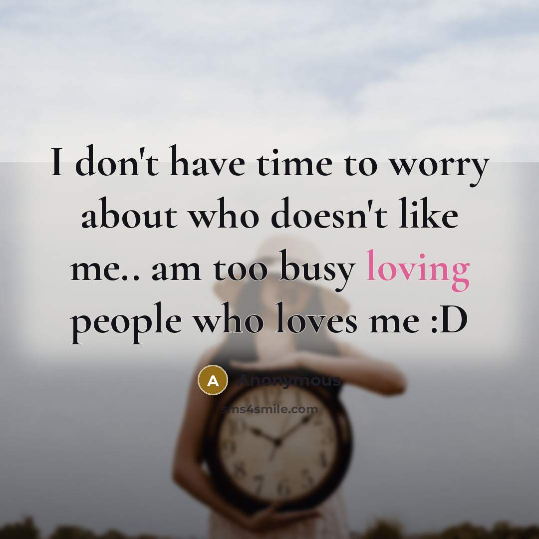 “I don't have time to worry about who doesn't like me.. am too busy loving people who loves me :D” quote by Anonymous