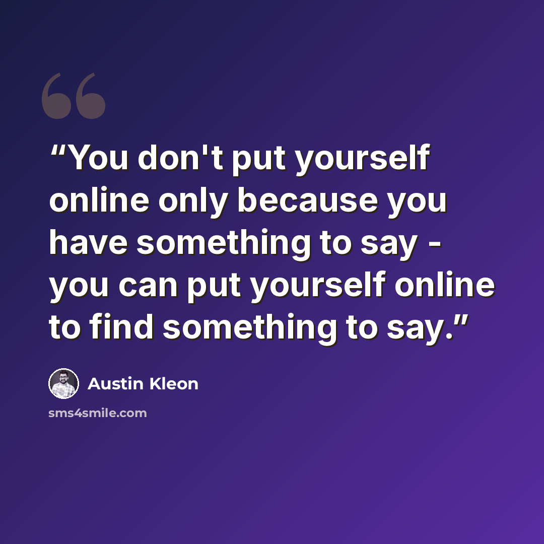 “You don't put yourself online only because you have something to say - you can put yourself online to find something to say.” quote by Austin Kleon