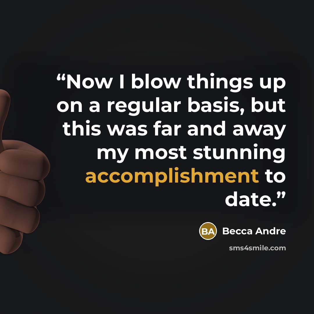 “Now I blow things up on a regular basis, but this was far and away my most stunning accomplishment to date.” quote by Becca Andre