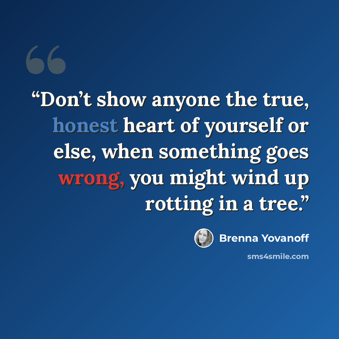 “Don’t show anyone the true, honest heart of yourself or else, when something goes wrong, you might wind up rotting in a tree.” quote by Brenna Yovanoff