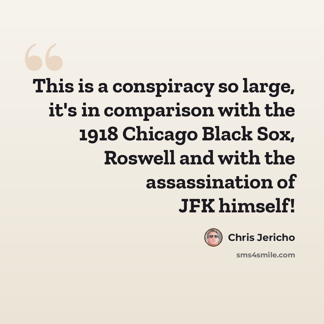 “This is a conspiracy so large, it's in comparison with the 1918 Chicago Black Sox, Roswell and with the assassination of JFK himself!” quote by Chris Jericho