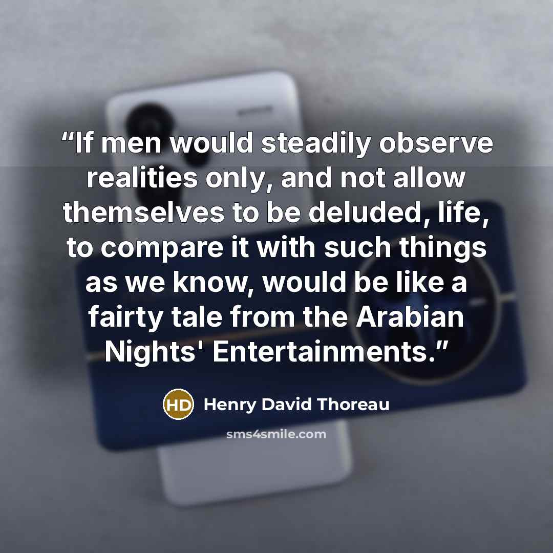 “If men would steadily observe realities only, and not allow themselves to be deluded, life, to compare it with such things as we know, would be like a fairty tale from the Arabian Nights' Entertainments.” quote by Henry David Thoreau