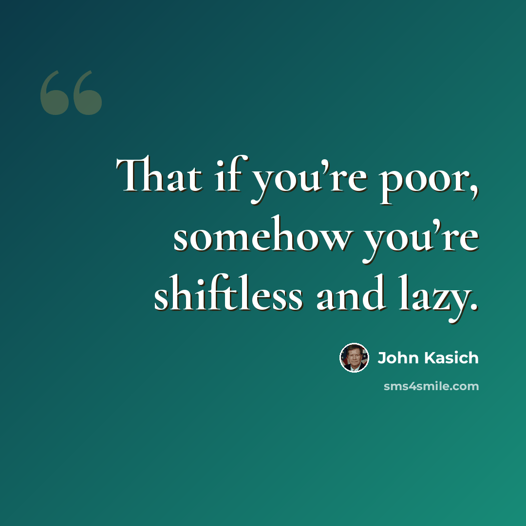 “That if you’re poor, somehow you’re shiftless and lazy.” quote by John Kasich