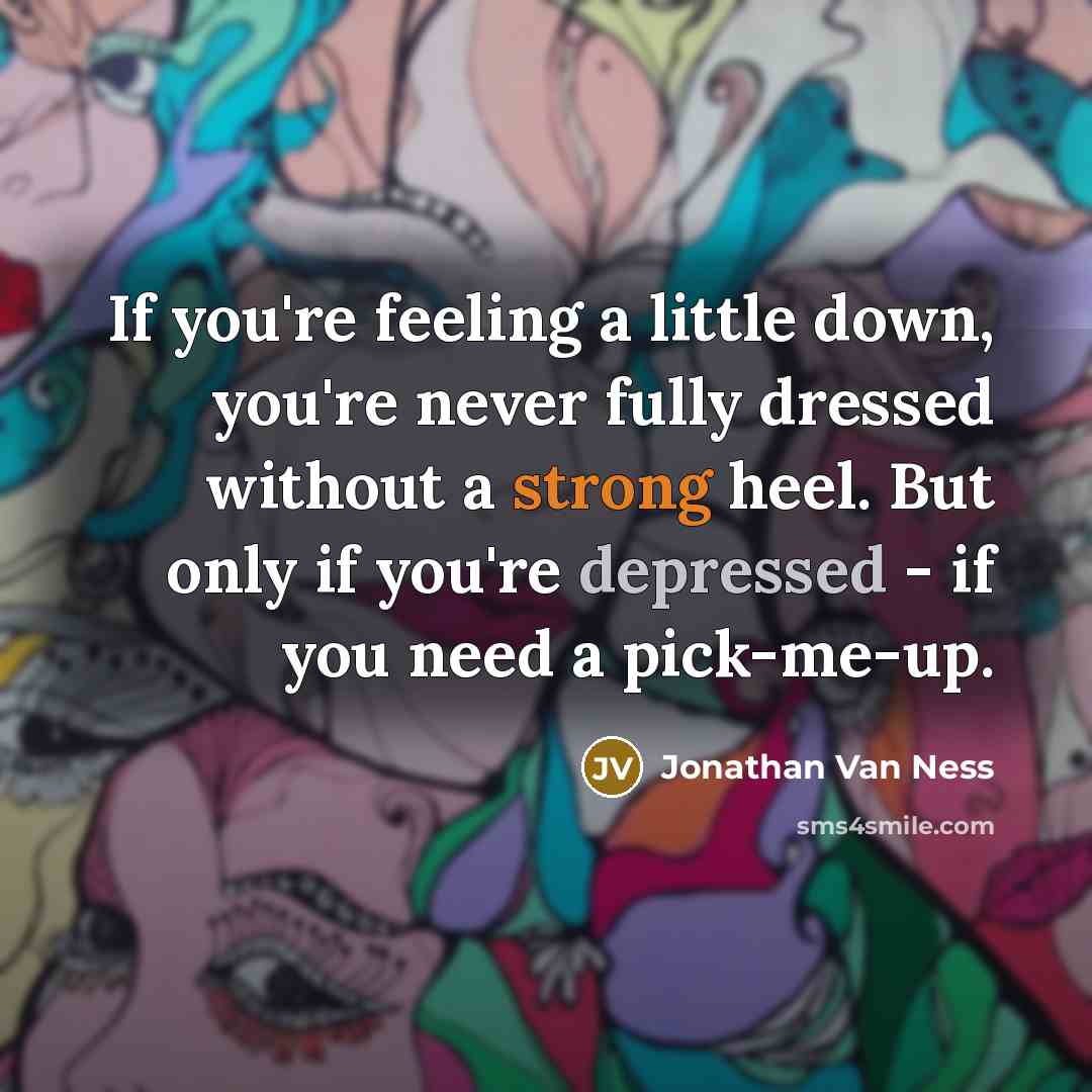 “If you're feeling a little down, you're never fully dressed without a strong heel. But only if you're depressed - if you need a pick-me-up.” quote by Jonathan Van Ness