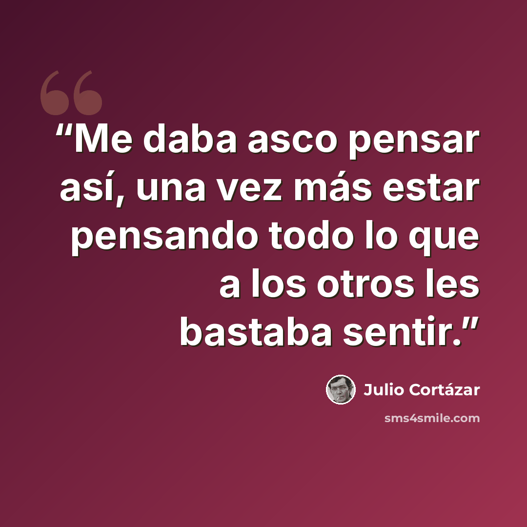 “Me daba asco pensar así, una vez más estar pensando todo lo que a los otros les bastaba sentir.” quote by Julio Cortázar