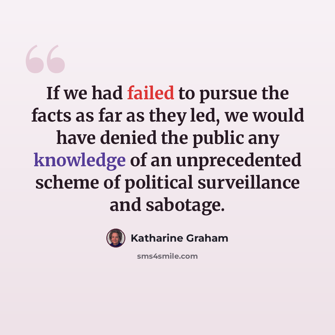 “If we had failed to pursue the facts as far as they led, we would have denied the public any knowledge of an unprecedented scheme of political surveillance and sabotage.” quote by Katharine Graham