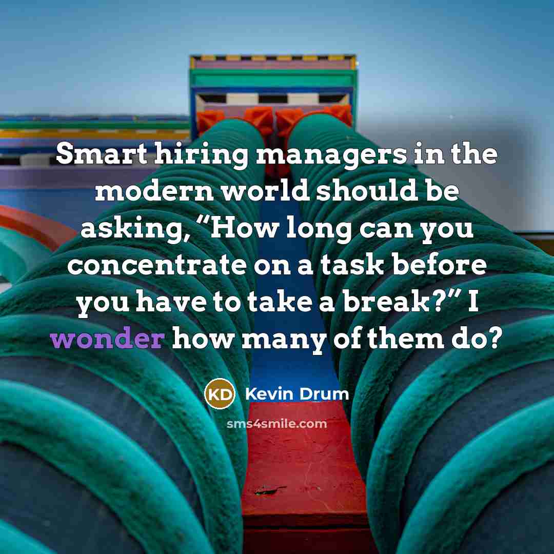“Smart hiring managers in the modern world should be asking, “How long can you concentrate on a task before you have to take a break?” I wonder how many of them do?” quote by Kevin Drum