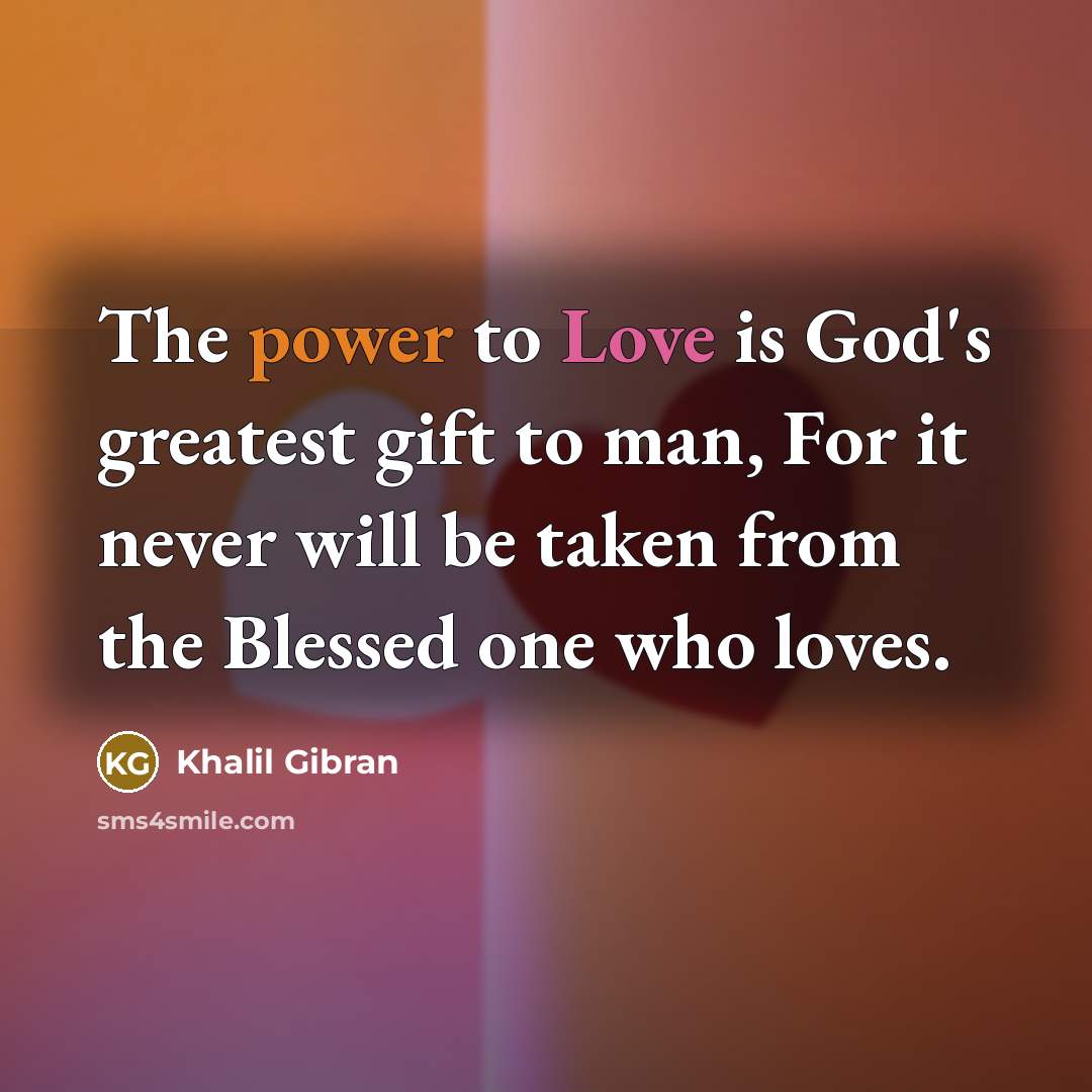 “The power to Love is God's greatest gift to man, For it never will be taken from the Blessed one who loves.” quote by Khalil Gibran
