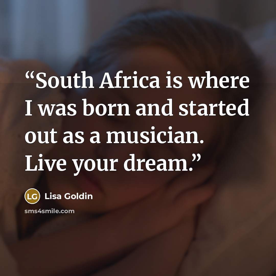 “South Africa is where I was born and started out as a musician. Live your dream.” quote by Lisa Goldin