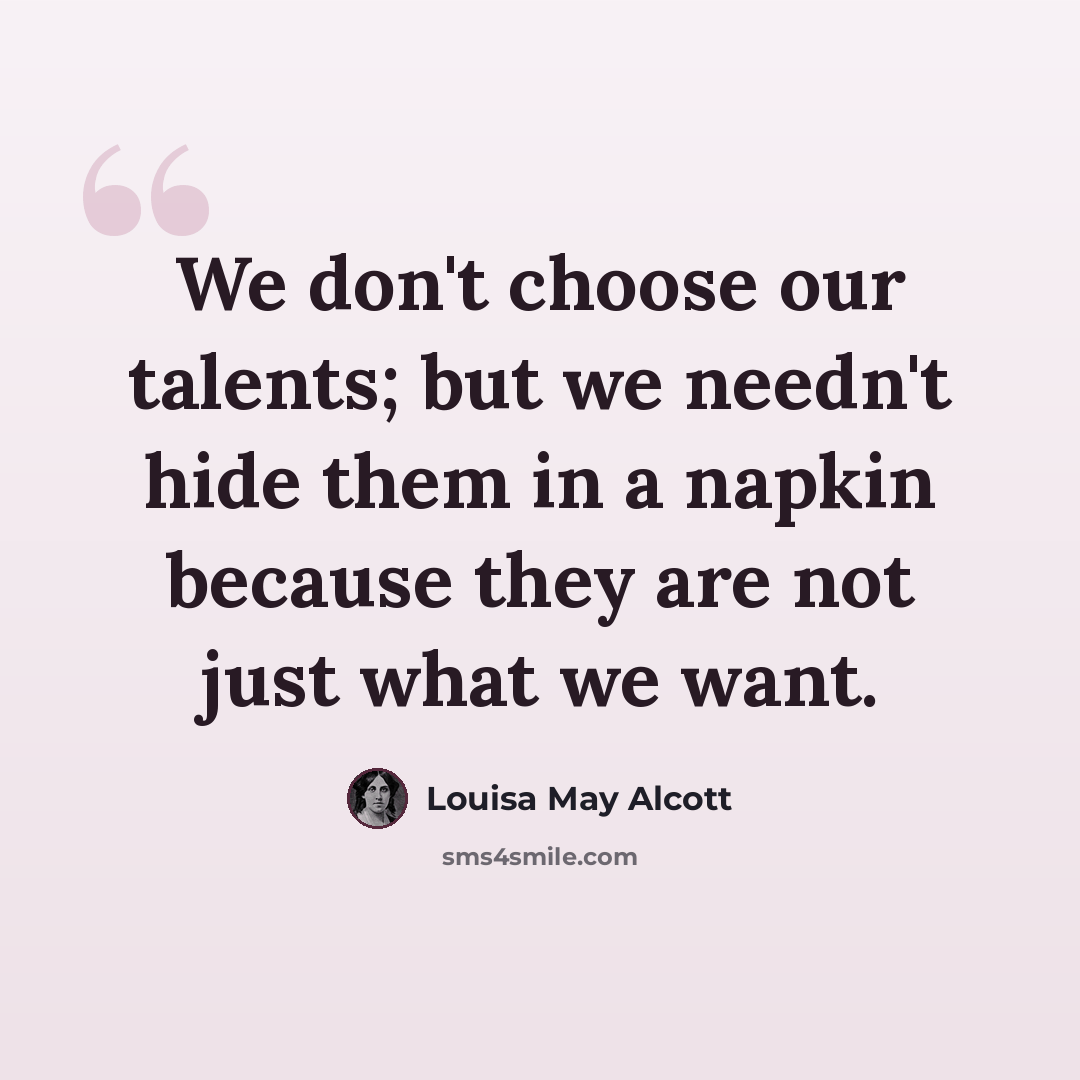 “We don't choose our talents; but we needn't hide them in a napkin because they are not just what we want.” quote by Louisa May Alcott