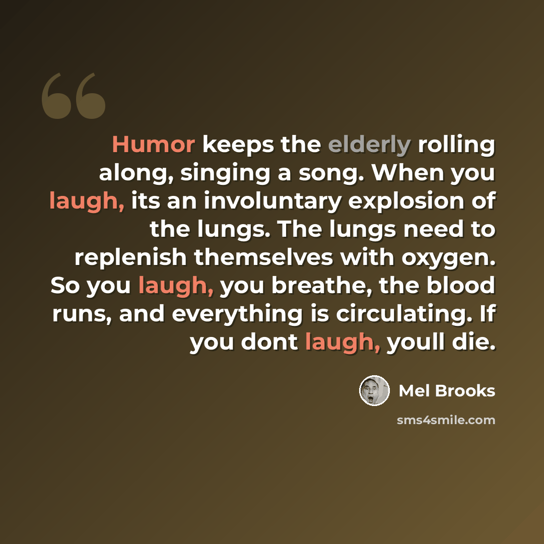 “Humor keeps the elderly rolling along, singing a song. When you laugh, its an involuntary explosion of the lungs. The lungs need to replenish themselves with oxygen. So you laugh, you breathe, the blood runs, and everything is circulating. If you dont laugh, youll die.” quote by Mel Brooks