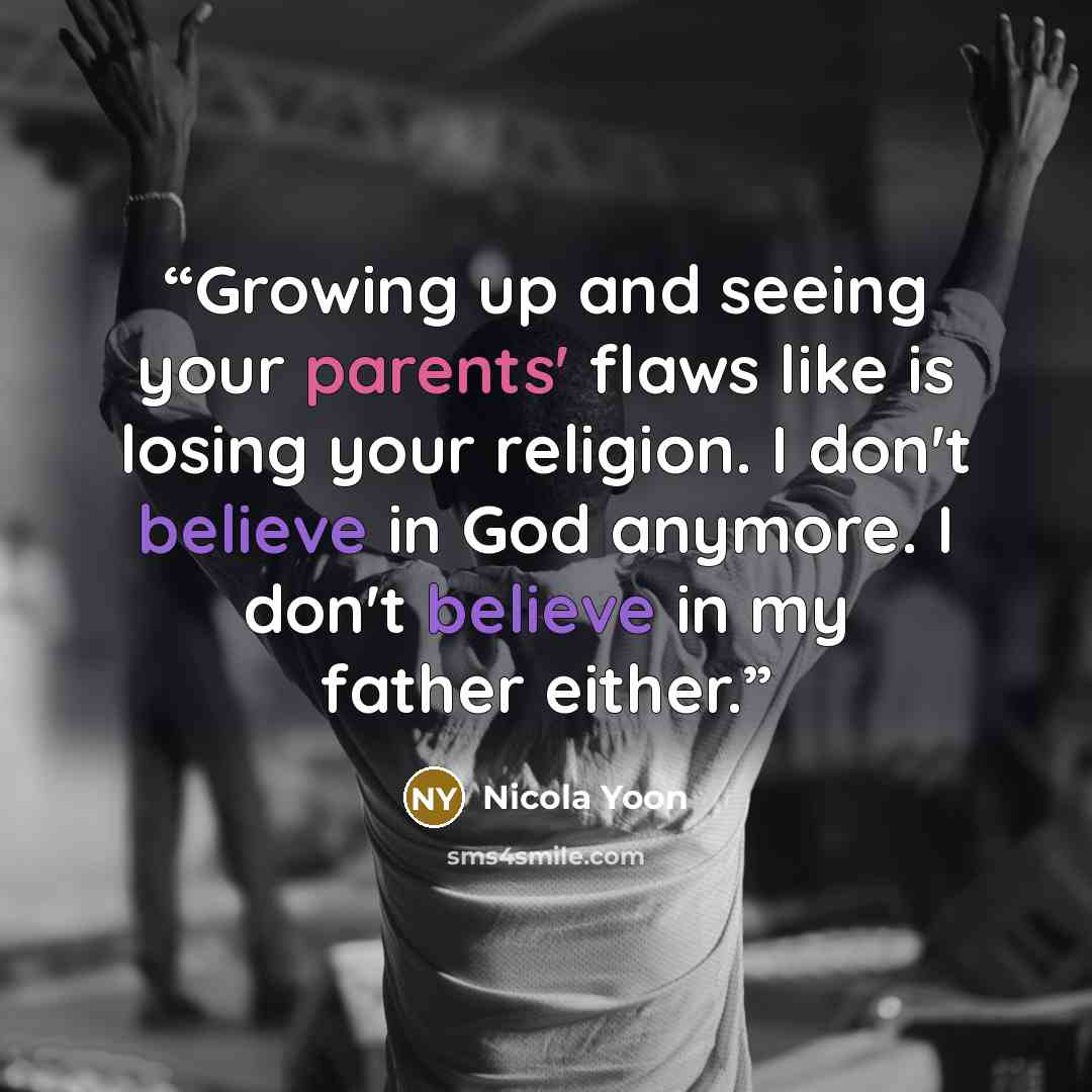 “Growing up and seeing your parents' flaws like is losing your religion. I don't believe in God anymore. I don't believe in my father either.” quote by Nicola Yoon