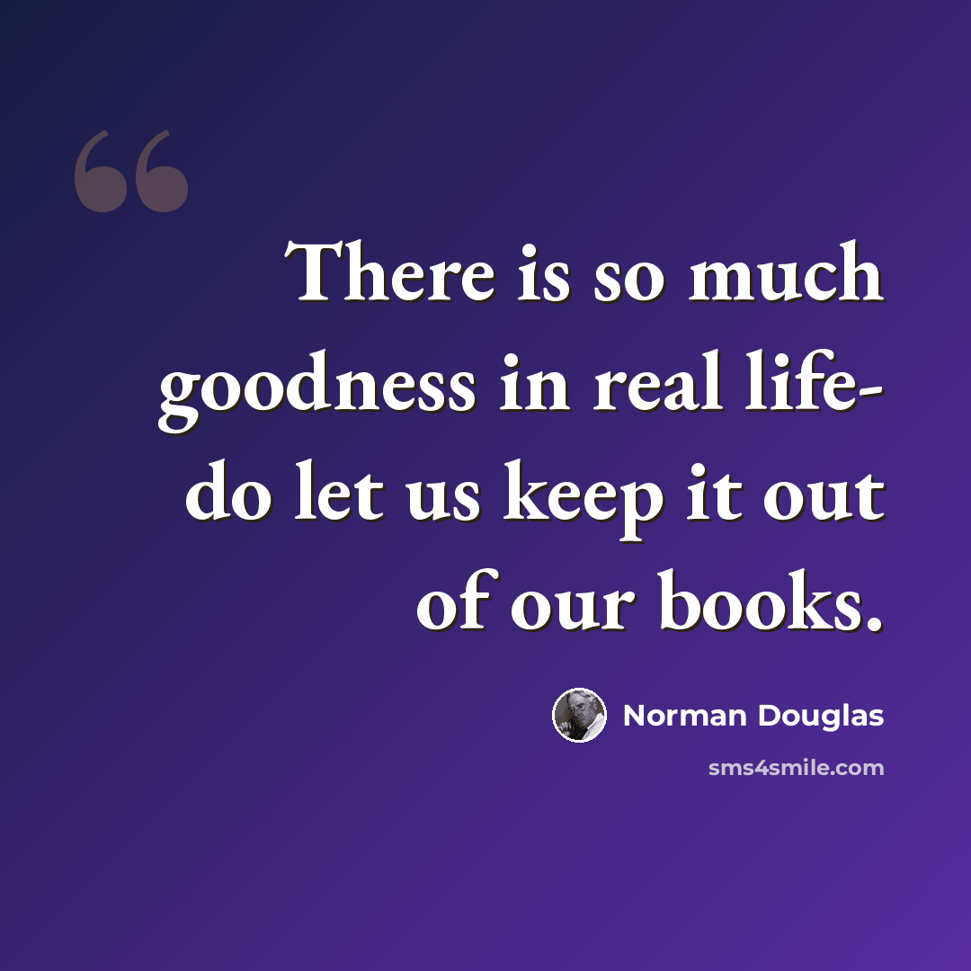 “There is so much goodness in real life- do let us keep it out of our books.” quote by Norman Douglas