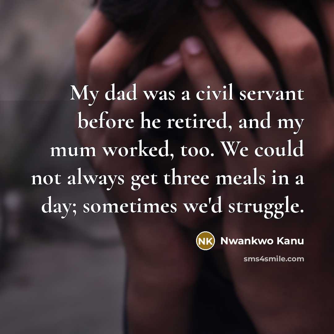 “My dad was a civil servant before he retired, and my mum worked, too. We could not always get three meals in a day; sometimes we'd struggle.” quote by Nwankwo Kanu