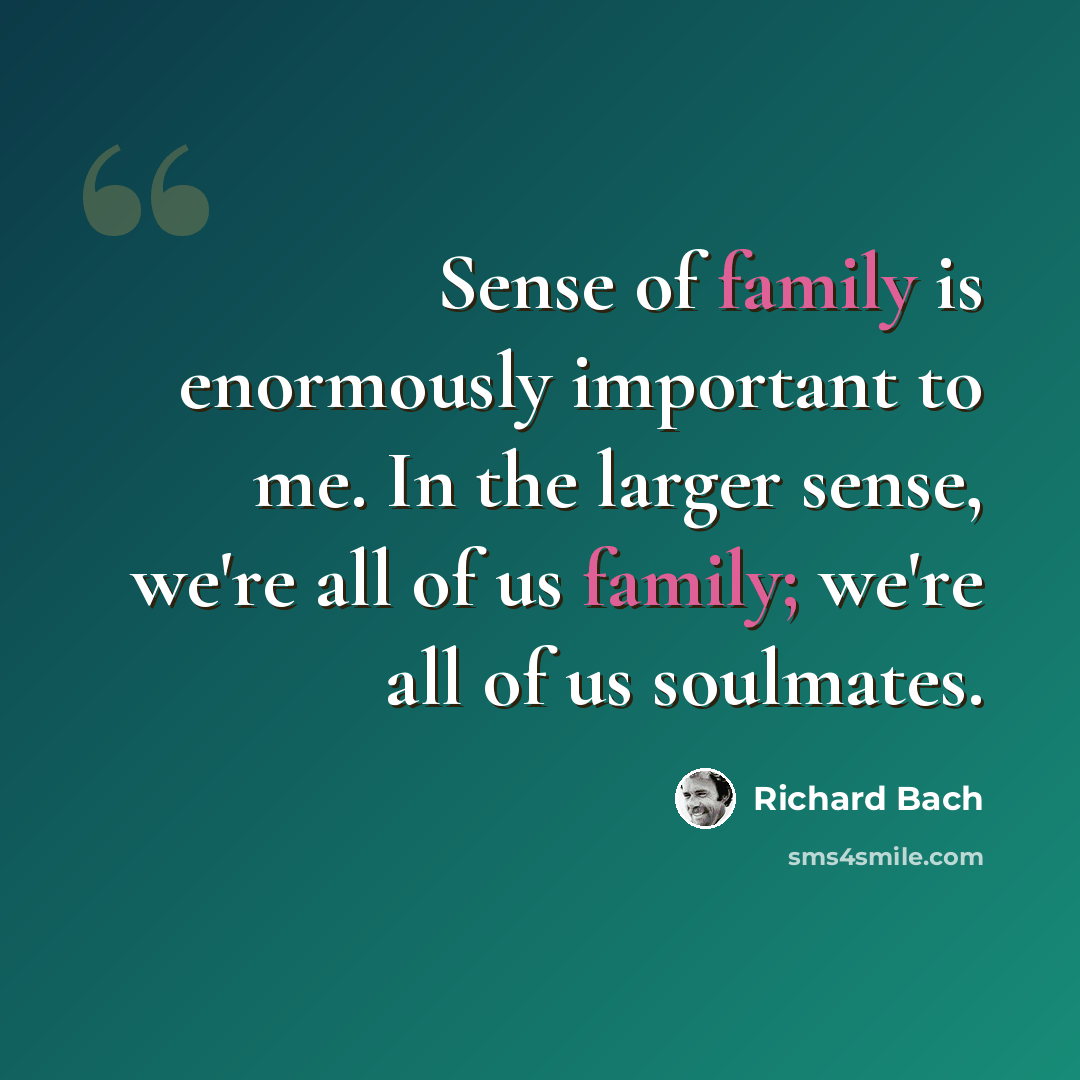 “Sense of family is enormously important to me. In the larger sense, we're all of us family; we're all of us soulmates.” quote by Richard Bach
