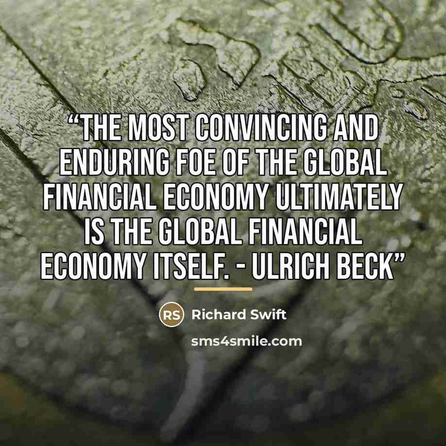 “The most convincing and enduring foe of the global financial economy ultimately is the global financial economy itself. - Ulrich Beck” quote by Richard Swift