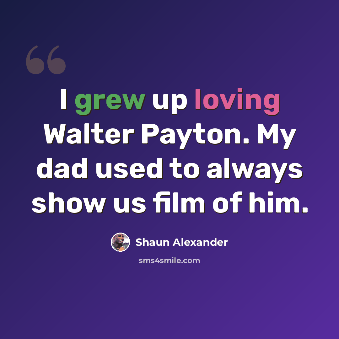 “I grew up loving Walter Payton. My dad used to always show us film of him.” quote by Shaun Alexander