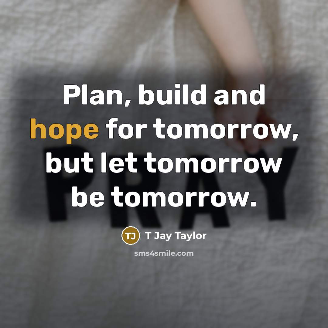 “Plan, build and hope for tomorrow, but let tomorrow be tomorrow.” quote by T Jay Taylor