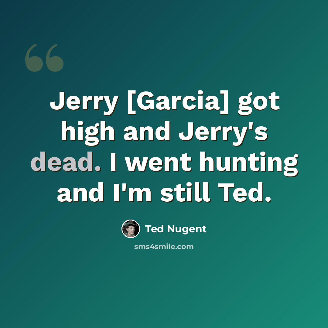 “Jerry [Garcia] got high and Jerry's dead. I went hunting and I'm still Ted.” quote by Ted Nugent