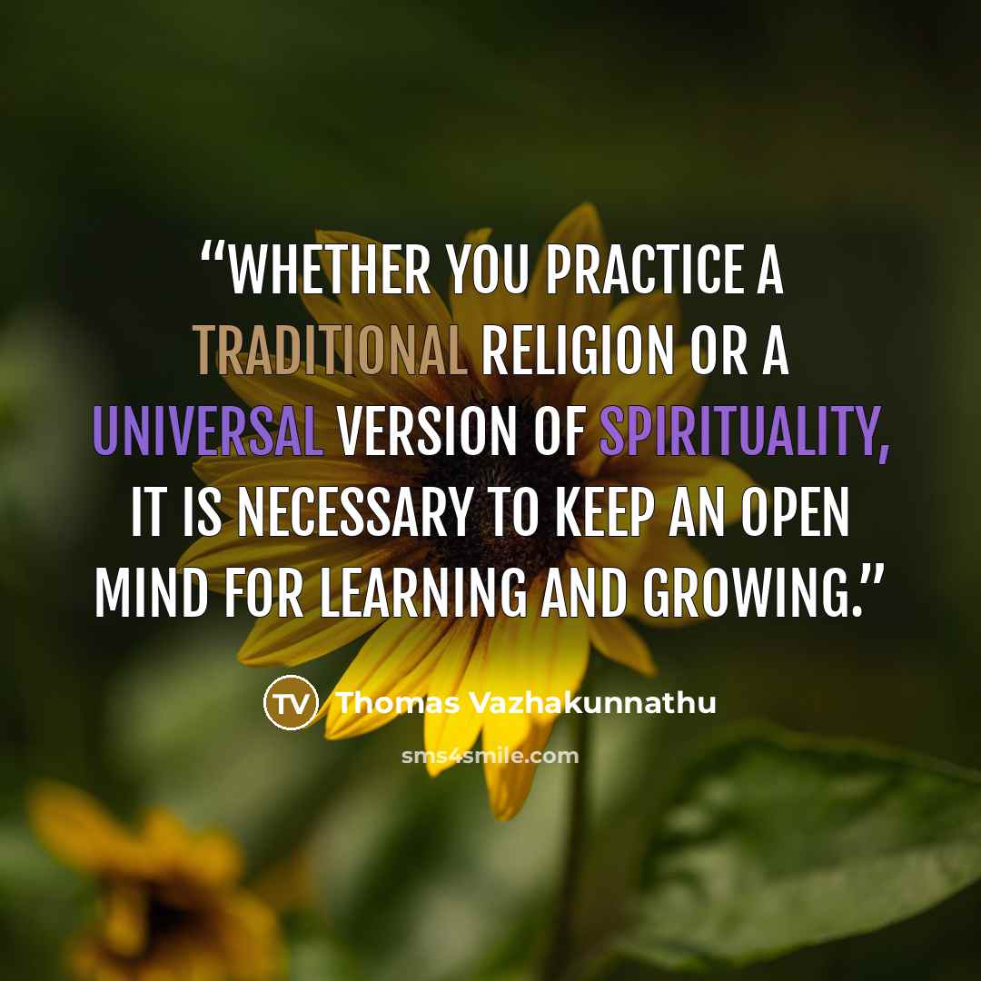 “Whether you practice a traditional religion or a universal version of spirituality, it is necessary to keep an open mind for learning and growing.” quote by Thomas Vazhakunnathu