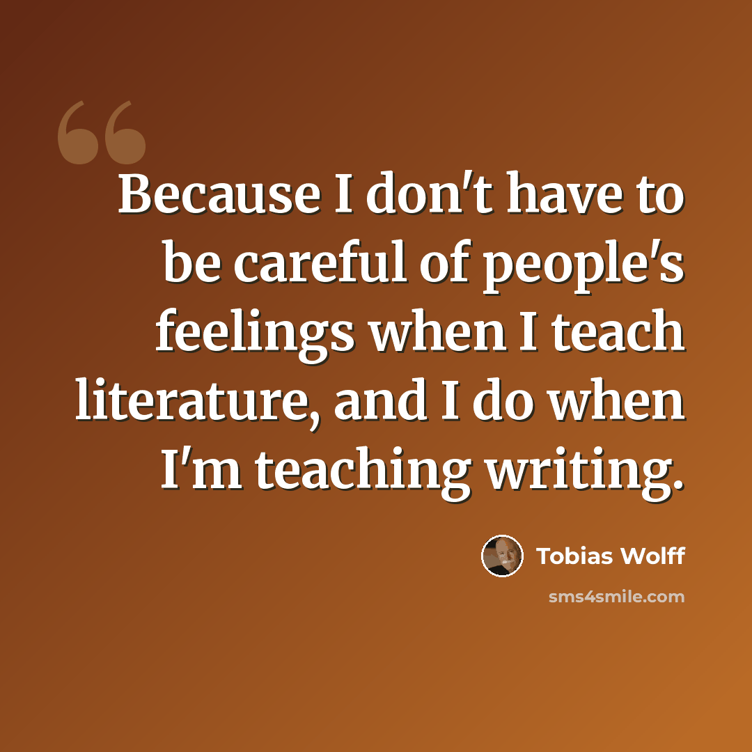“Because I don't have to be careful of people's feelings when I teach literature, and I do when I'm teaching writing.” quote by Tobias Wolff