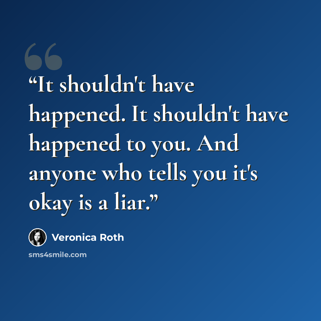 “It shouldn't have happened. It shouldn't have happened to you. And anyone who tells you it's okay is a liar.” quote by Veronica Roth